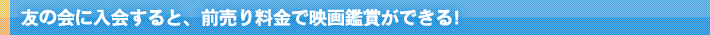 友の会に入会すると、前売り料金で映画鑑賞ができる!